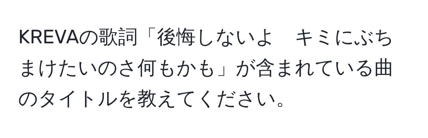 KREVAの歌詞「後悔しないよ　キミにぶちまけたいのさ何もかも」が含まれている曲のタイトルを教えてください。