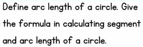 Define arc length of a circle. Give 
the formula in calculating segment 
and arc length of a circle.