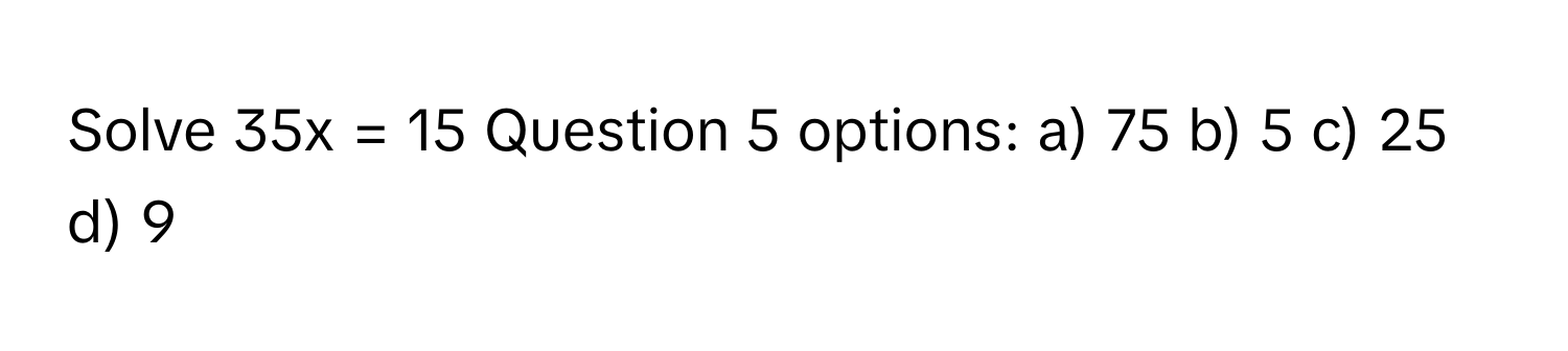 Solve 35x = 15 Question 5 options: a) 75 b) 5 c) 25 d) 9