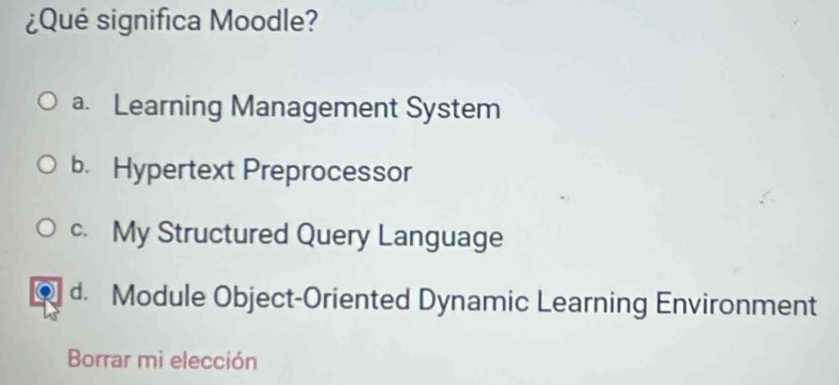 ¿Qué significa Moodle?
a. Learning Management System
b. Hypertext Preprocessor
c. My Structured Query Language
d. Module Object-Oriented Dynamic Learning Environment
Borrar mi elección