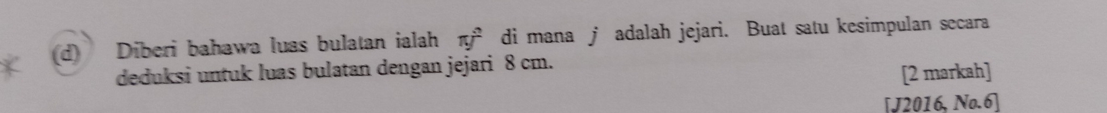 Diberi bahawa luas bulatan ialah π hat y^2 di mana j adalah jejari. Buat satu kesimpulan secara 
deduksi untuk luas bulatan dengan jejari 8 cm. 
[2 markah] 
[J2016, No.6]