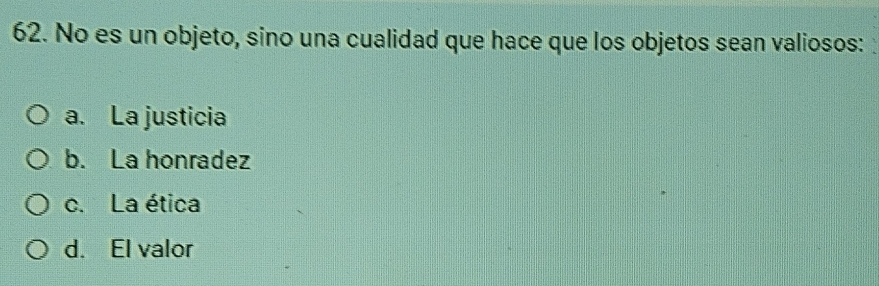 No es un objeto, sino una cualidad que hace que los objetos sean valiosos:
a. La justicia
b. La honradez
c. La ética
d. El valor