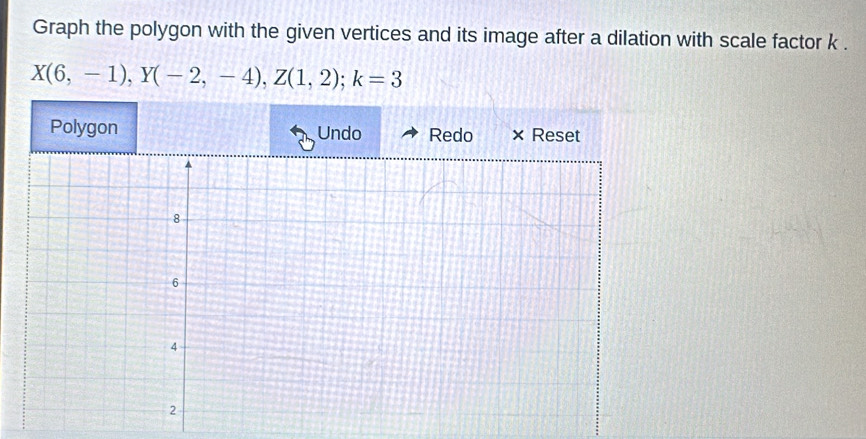 Graph the polygon with the given vertices and its image after a dilation with scale factor k.
X(6,-1), Y(-2,-4), Z(1,2); k=3
Polygon Undo Redo × Reset