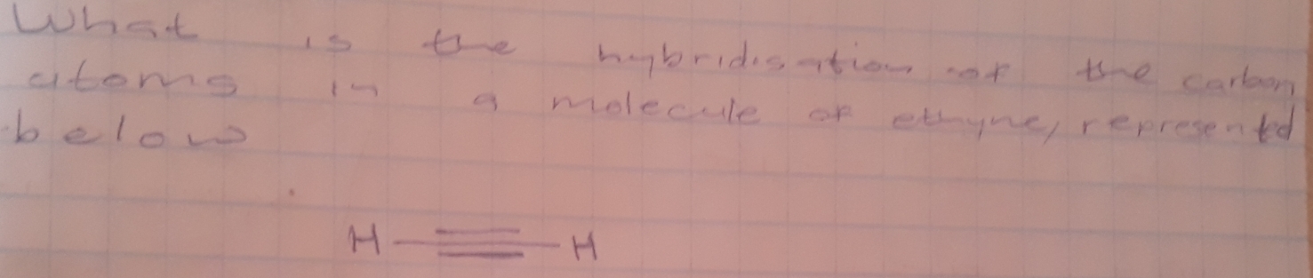 What is the hybridisation of the carboon 
atoms in a molecule of ethyne, represented 
below
H_ _ H