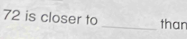 72 is closer to _than