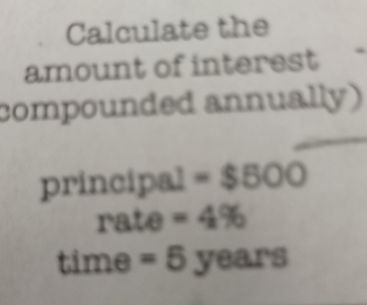 Calculate the 
amount of interest 
compounded annually) 
principal =$500
rate =4%
time = 5 years