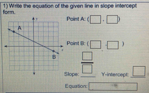 Write the equation of the given line in slope intercept 
form. 
Point A : (□ ,□ )
Point B:(□ ,□ )
 □ /□  
lope: Y-intercept: _ □  
Equation: □