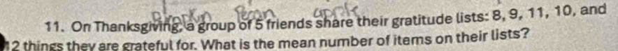 On Thanksgiving, a group of 5 friends share their gratitude lists: 8, 9, 11, 10, and
2 things they are grateful for. What is the mean number of items on their lists?