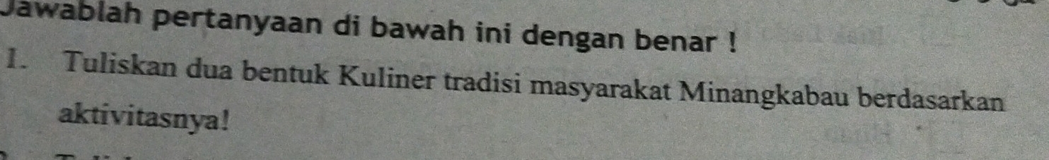 jawablah pertanyaan di bawah ini dengan benar ! 
1. Tuliskan dua bentuk Kuliner tradisi masyarakat Minangkabau berdasarkan 
aktivitasnya!