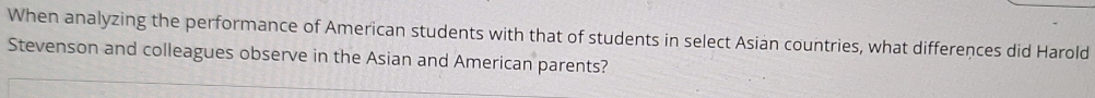 When analyzing the performance of American students with that of students in select Asian countries, what differences did Harold 
Stevenson and colleagues observe in the Asian and American parents?