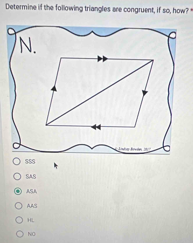 Determine if the following triangles are congruent, if so, how? *
N.
Lindsay Bowden, 2017
SSS
SAS
ASA
AAS
HL
NO