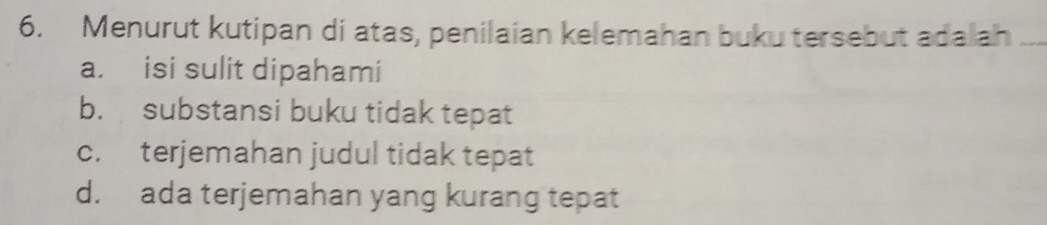 Menurut kutipan di atas, penilaian kelemahan buku tersebut adalah_
a. isi sulit dipahami
b. substansi buku tidak tepat
c. terjemahan judul tidak tepat
d. ada terjemahan yang kurang tepat