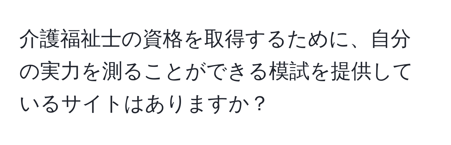 介護福祉士の資格を取得するために、自分の実力を測ることができる模試を提供しているサイトはありますか？