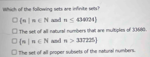 Which of the following sets are infinite sets?
 n|n∈ N and n≤ 434024
The set of all natural numbers that are multiples of 33680.
 n|n∈ N and n>337225
The set of all proper subsets of the natural numbers.