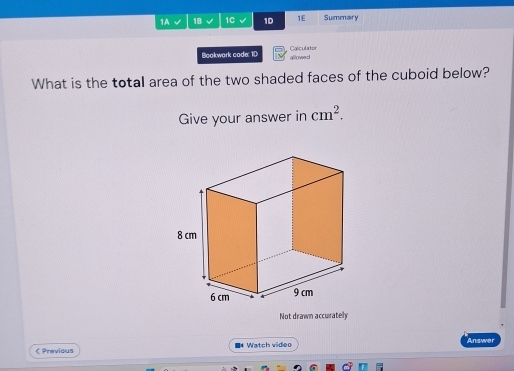 1A 1B 1C 1D 1E Summary 
Bookwark code: 10 allowed Calculator 
What is the totall area of the two shaded faces of the cuboid below? 
Give your answer in cm^2. 
Not drawn accurately 
《 Previous ■* Watch video Answer