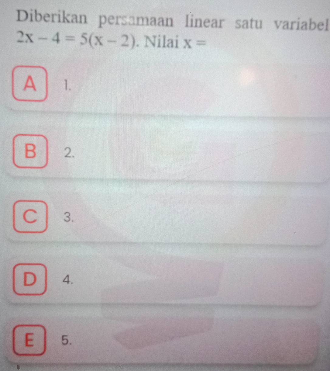 Diberikan persamaan linear satu variabel
2x-4=5(x-2). Nilai x=
A 1.
B 2.
C 3.
D 4.
E 5.