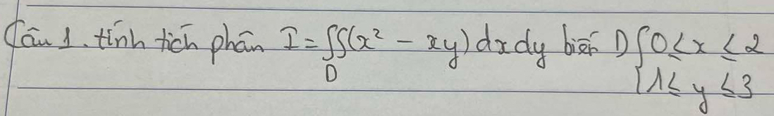 Cau 1. tinh tich phān I=∈tlimits _DS(x^2-xy)dxdy biā beginarrayl 0≤ x≤ 2 1≤ y≤ 3endarray.