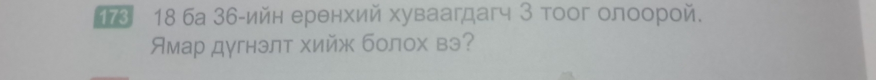 173 18 ба 36 -ийн еренхий хуваагдагч 3 тоог олоорой. 
Амар дγгнэлт хийж болох вэ?