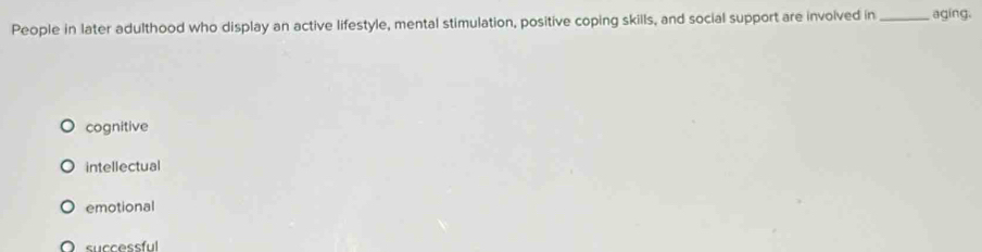 People in later adulthood who display an active lifestyle, mental stimulation, positive coping skills, and social support are involved in_ agíng,
cognitive
intellectual
emotional
successful