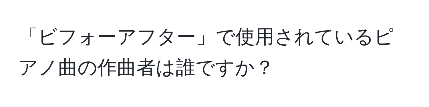 「ビフォーアフター」で使用されているピアノ曲の作曲者は誰ですか？