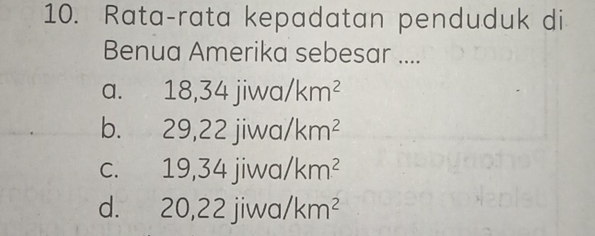 Rata-rata kepadatan penduduk di
Benua Amerika sebesar ....
a. 18, 34jiwa/km^2
b. 29, 22jiwa/km^2
C. 19, 34jiwa/km^2
d. 20, 22jiwa/km^2