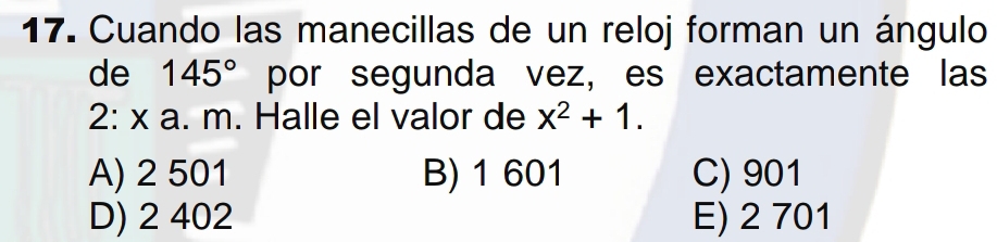 Cuando las manecillas de un reloj forman un ángulo
de 145° por segunda vez, es exactamente las
2: x a. m. Halle el valor de x^2+1.
A) 2 501 B) 1 601 C) 901
D) 2 402 E) 2 701