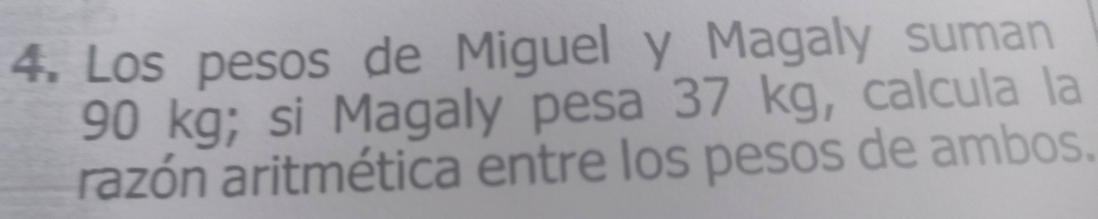 Los pesos de Miguel y Magaly suman
90 kg; si Magaly pesa 37 kg, calcula la 
razón aritmética entre los pesos de ambos.