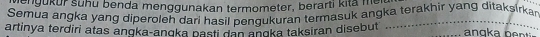 vengukur suhu benda menggunakan termometer, berarti kita m 
Semua angka yang diperoleh dari hasil pengukuran termasuk angka terakhir yang ditaksirka 
artinya terdiri atas anqka-angka pash dan anŋka taksiran disebut _ ang a b