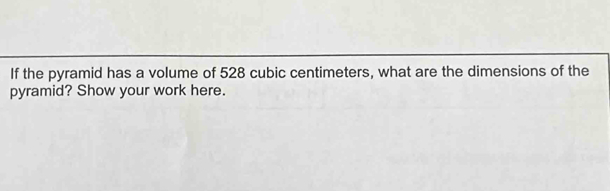 If the pyramid has a volume of 528 cubic centimeters, what are the dimensions of the 
pyramid? Show your work here.