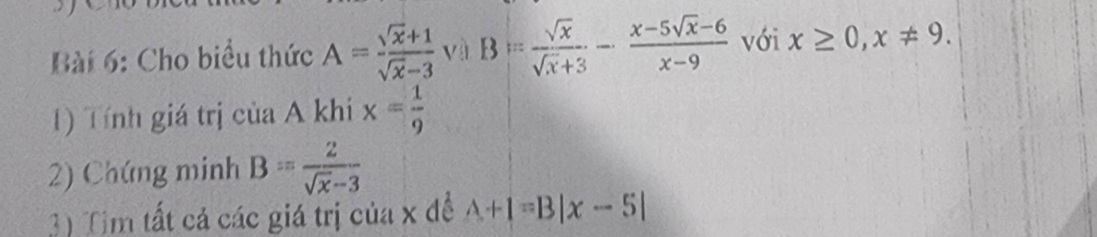 Cho biểu thức A= (sqrt(x)+1)/sqrt(x)-3  và B= sqrt(x)/sqrt(x)+3 - (x-5sqrt(x)-6)/x-9  với x≥ 0, x!= 9. 
1) Tính giá trị của A khi x= 1/9 
2) Chúng minh B= 2/sqrt(x)-3 
3) Tim tất cả các giá trị của x đề A+1=B|x-5|