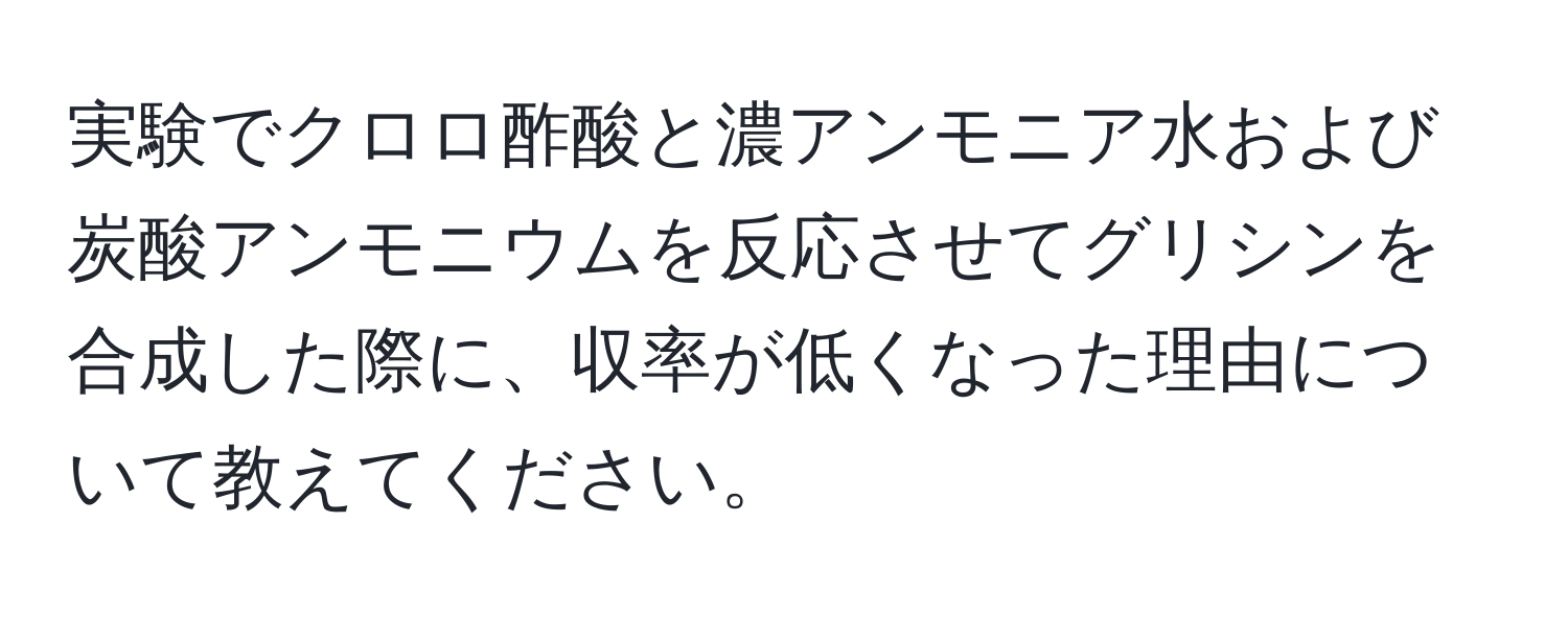 実験でクロロ酢酸と濃アンモニア水および炭酸アンモニウムを反応させてグリシンを合成した際に、収率が低くなった理由について教えてください。