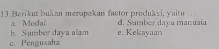 Berikut bukan merupakan factor produksi, yaitu …
a. Modal d. Sumber daya manusia
b. Sumber daya alam e. Kekayaan
c. Pengusaha