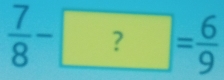  7/8 -?= 6/9 