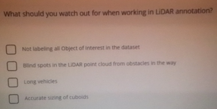 What should you watch out for when working in LiDAR annotation?
Not labeling all Object of Interest in the dataset
Blind spots in the LiDAR point cloud from obstacles in the way
Long vehicles
Accurate sizing of cuboids