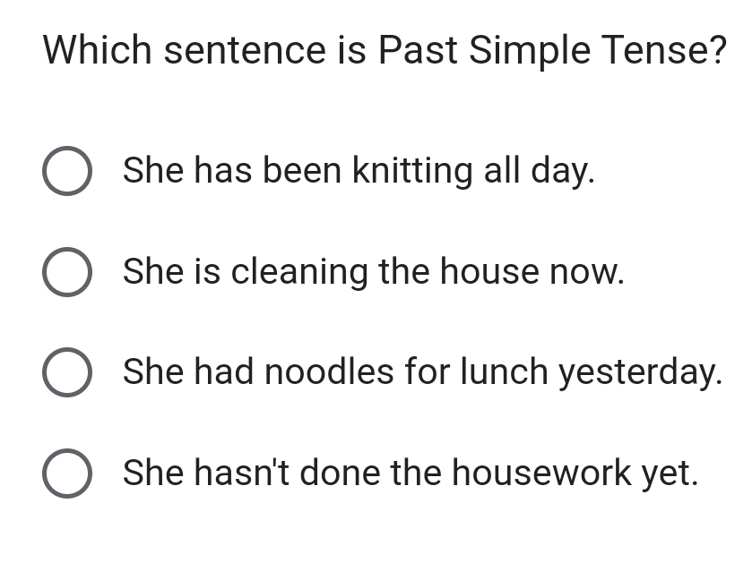 Which sentence is Past Simple Tense?
She has been knitting all day.
She is cleaning the house now.
She had noodles for lunch yesterday.
She hasn't done the housework yet.