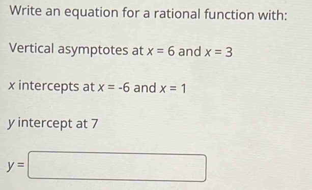 Write an equation for a rational function with: 
Vertical asymptotes at x=6 and x=3
x intercepts at x=-6 and x=1
y intercept at 7
y=□