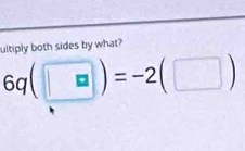 ultiply both sides by what?
6q(□ )=-2(□ )