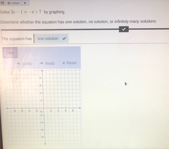 》 Listen 
Solve 3x-1=-x+7 by graphing. 
Determine whether the equation has one solution, no solution, or infinitely many solutions. 
The equation has one solution 
Line 
Undo Redo × Reset