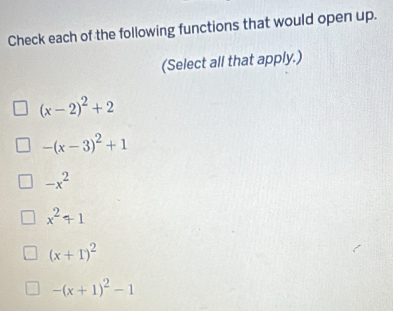 Check each of the following functions that would open up.
(Select all that apply.)
(x-2)^2+2
-(x-3)^2+1
-x^2
x^2+1
(x+1)^2
-(x+1)^2-1