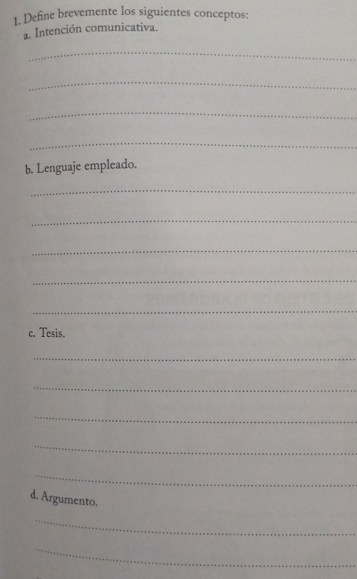 Define brevemente los siguientes conceptos: 
a. Intención comunicativa. 
_ 
_ 
_ 
_ 
b. Lenguaje empleado. 
_ 
_ 
_ 
_ 
_ 
c. Tesis. 
_ 
_ 
_ 
_ 
_ 
d. Argumento. 
_ 
_