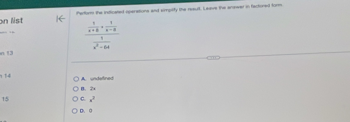 Perform the indicated operations and simplify the result. Leave the answer in factored form.
on list
frac  1/x+6 + 1/x-8  1/x^2-64 
n 13
14
A. undefined
B. 2x
15
C. x^2
D、 0