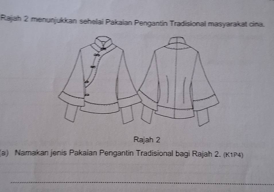 Rajah 2 menunjukkan sehelai Pakaian Pengantin Tradisional masyarakat cina. 
Rajah 2 
(a) Namakan jenis Pakaian Pengantin Tradisional bagi Rajah 2. (K1P4) 
_