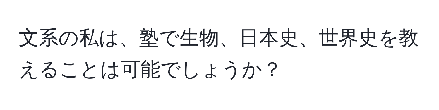 文系の私は、塾で生物、日本史、世界史を教えることは可能でしょうか？