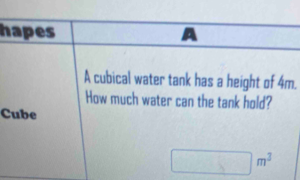 hapes A 
A cubical water tank has a height of 4m. 
How much water can the tank hold? 
Cube
□ m^3