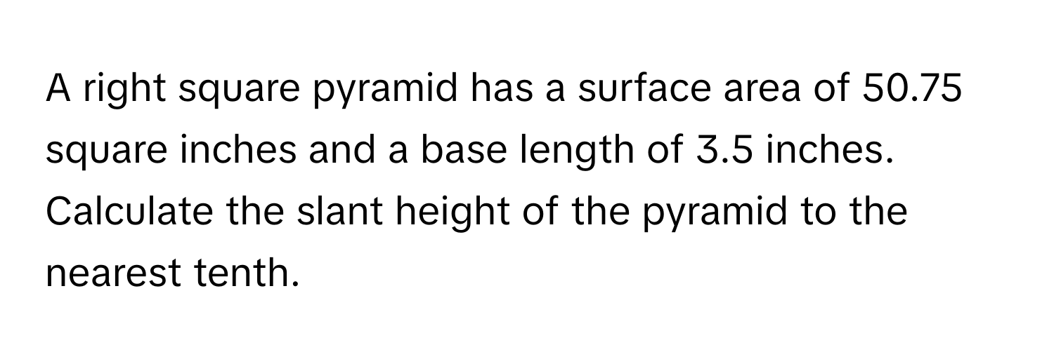 A right square pyramid has a surface area of 50.75 square inches and a base length of 3.5 inches. Calculate the slant height of the pyramid to the nearest tenth.