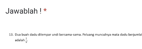 Jawablah ! * 
13. Dua buah dadu dilempar undi bersama-sama. Peluang munculnya mata dadu berjumla 
adalah  1/9 .