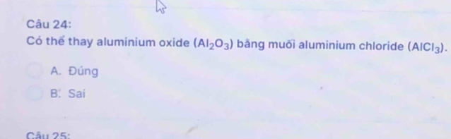 Có thể thay aluminium oxide (AI_2O_3) băng muối aluminium chloride (AICl_3).
A. Đúng
B. Sai
Câu 25: