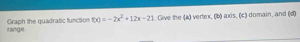 Graph the quadratic function f(x)=-2x^2+12x-21. Give the (a) vertex, (b) axis, (c) domain, and (d) 
range.