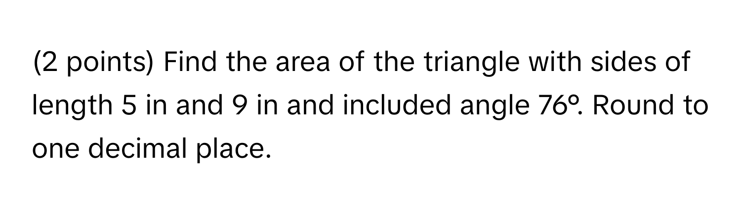 Find the area of the triangle with sides of length 5 in and 9 in and included angle 76°. Round to one decimal place.