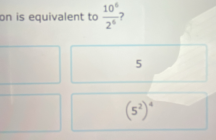 on is equivalent to  10^6/2^6 
5
(5^2)^4